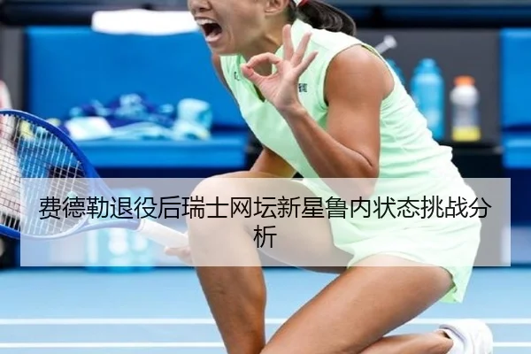 费德勒退役后瑞士网坛新星鲁内状态挑战分析
