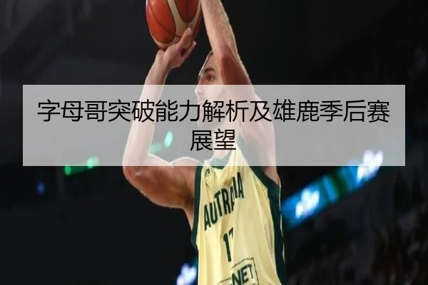 字母哥突破能力解析及雄鹿季后赛展望